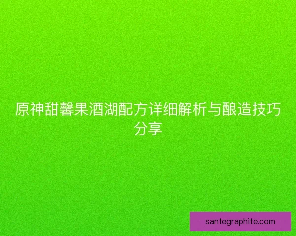 原神甜馨果酒湖配方详细解析与酿造技巧分享