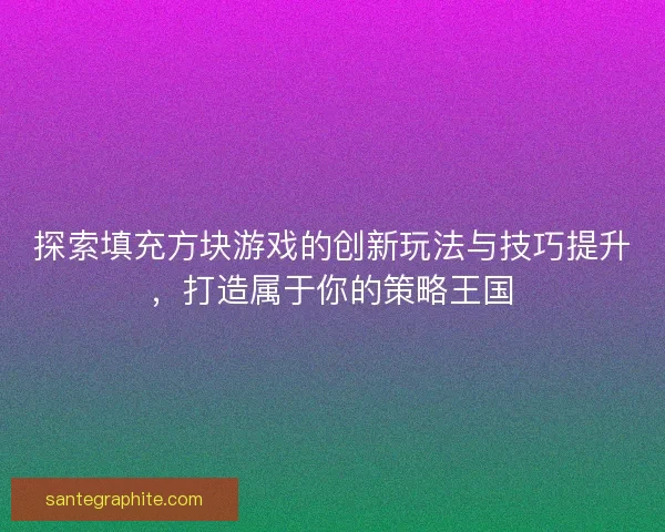 探索填充方块游戏的创新玩法与技巧提升，打造属于你的策略王国