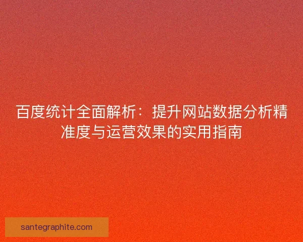 百度统计全面解析：提升网站数据分析精准度与运营效果的实用指南