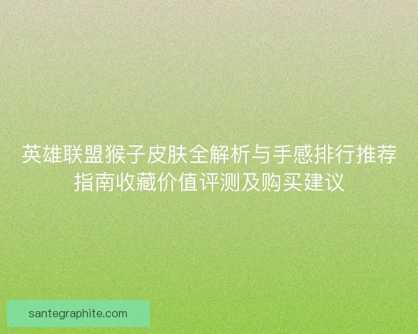 英雄联盟猴子皮肤全解析与手感排行推荐指南收藏价值评测及购买建议