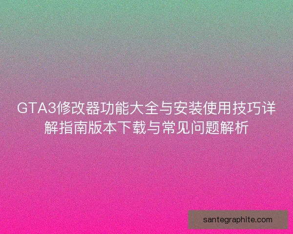 GTA3修改器功能大全与安装使用技巧详解指南版本下载与常见问题解析