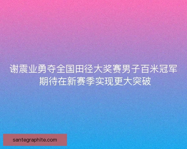 谢震业勇夺全国田径大奖赛男子百米冠军 期待在新赛季实现更大突破