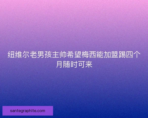 纽维尔老男孩主帅希望梅西能加盟踢四个月随时可来 纽维尔老男孩主帅希望梅西能加盟踢四个月随时可来