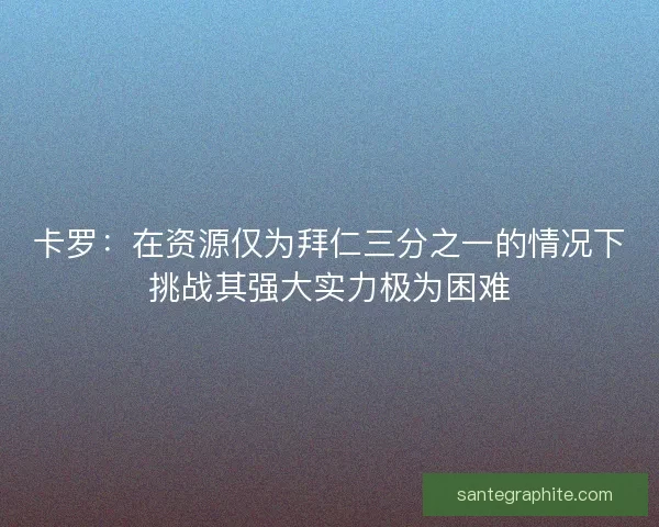 卡罗：在资源仅为拜仁三分之一的情况下挑战其强大实力极为困难