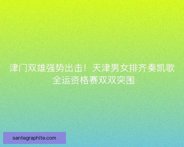 津门双雄强势出击！天津男女排齐奏凯歌 全运资格赛双双突围