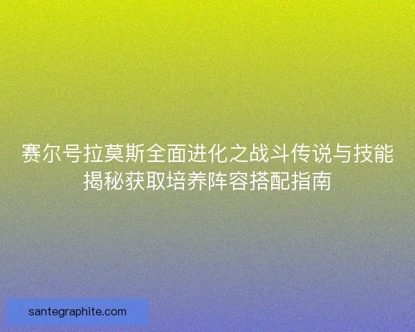 赛尔号拉莫斯全面进化之战斗传说与技能揭秘获取培养阵容搭配指南