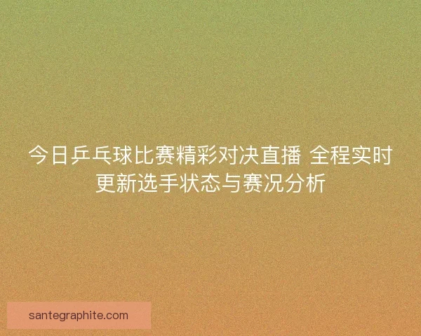 今日乒乓球比赛精彩对决直播 全程实时更新选手状态与赛况分析