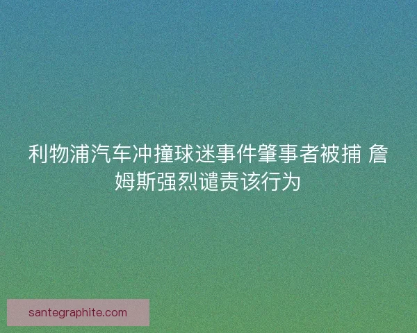利物浦汽车冲撞球迷事件肇事者被捕 詹姆斯强烈谴责该行为