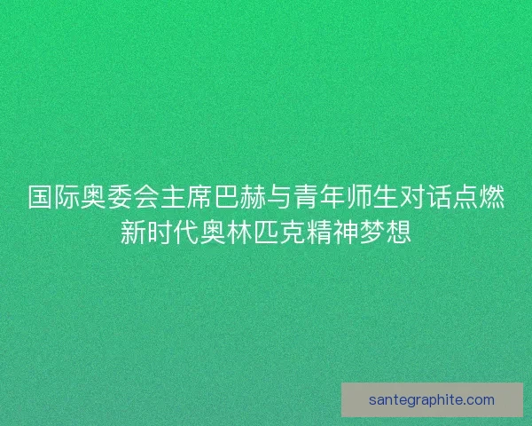 国际奥委会主席巴赫与青年师生对话点燃新时代奥林匹克精神梦想