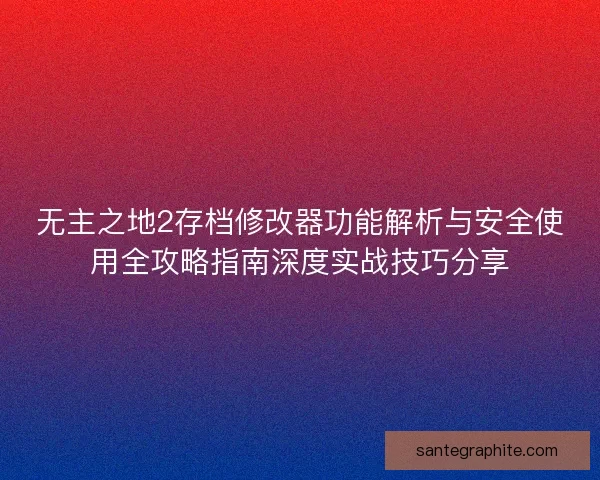 无主之地2存档修改器功能解析与安全使用全攻略指南深度实战技巧分享