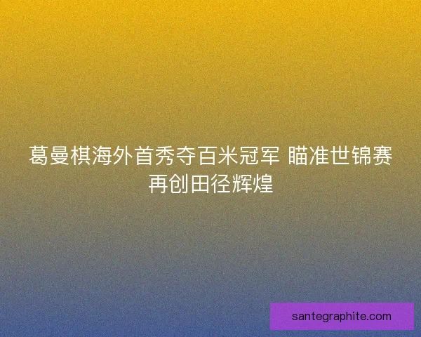 葛曼棋海外首秀夺百米冠军 瞄准世锦赛再创田径辉煌