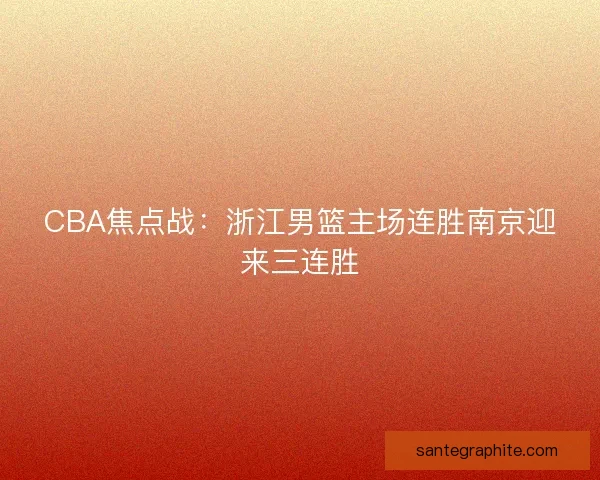 CBA焦点战：浙江男篮主场连胜南京迎来三连胜