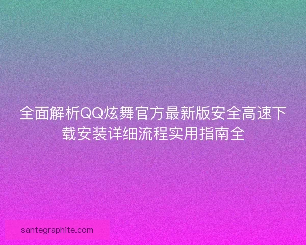 全面解析QQ炫舞官方最新版安全高速下载安装详细流程实用指南全