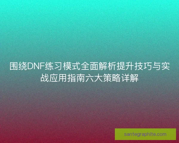 围绕DNF练习模式全面解析提升技巧与实战应用指南六大策略详解