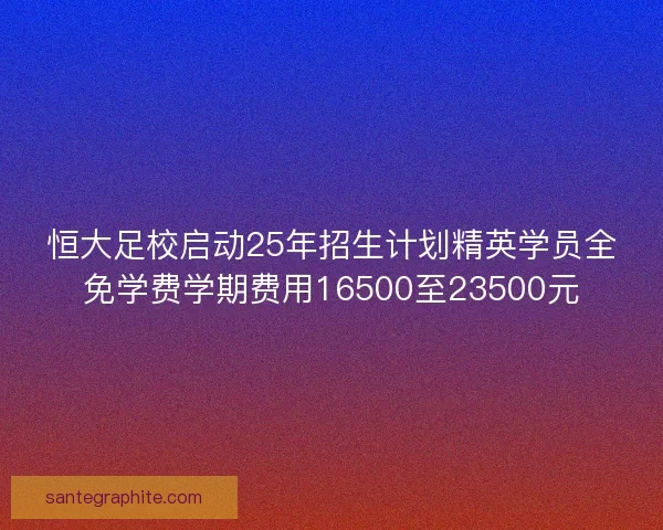 恒大足校启动25年招生计划精英学员全免学费学期费用16500至23500元