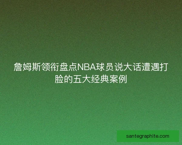 詹姆斯领衔盘点NBA球员说大话遭遇打脸的五大经典案例