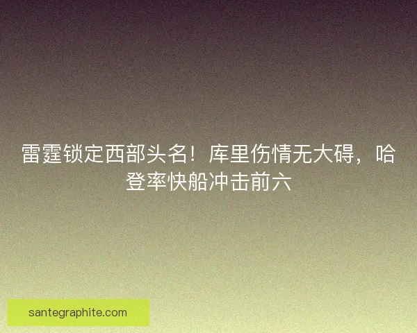 雷霆锁定西部头名！库里伤情无大碍，哈登率快船冲击前六