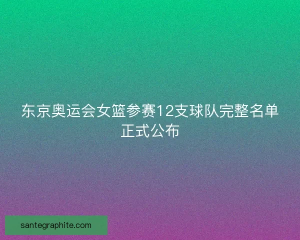 东京奥运会女篮参赛12支球队完整名单正式公布
