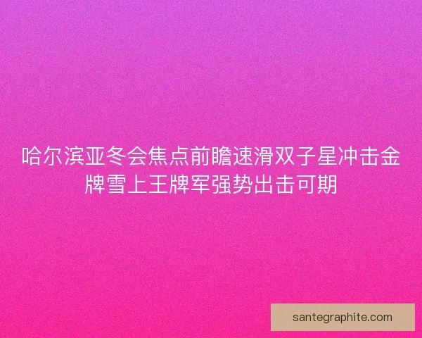 哈尔滨亚冬会焦点前瞻速滑双子星冲击金牌雪上王牌军强势出击可期