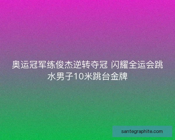 奥运冠军练俊杰逆转夺冠 闪耀全运会跳水男子10米跳台金牌