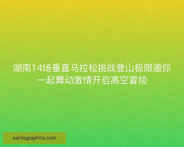 湖南14场垂直马拉松挑战登山极限邀你一起舞动激情开启高空冒险