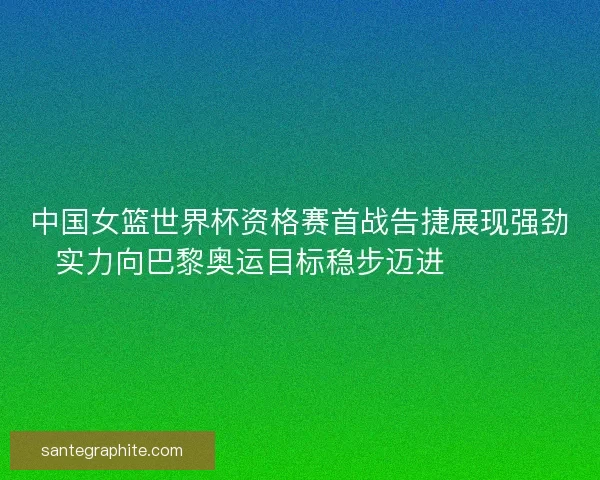 中国女篮世界杯资格赛首战告捷展现强劲实力向巴黎奥运目标稳步迈进 🏀🇨🇳
