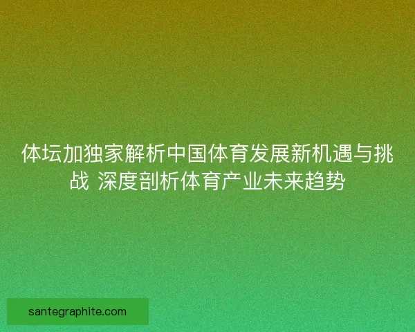 体坛加独家解析中国体育发展新机遇与挑战 深度剖析体育产业未来趋势