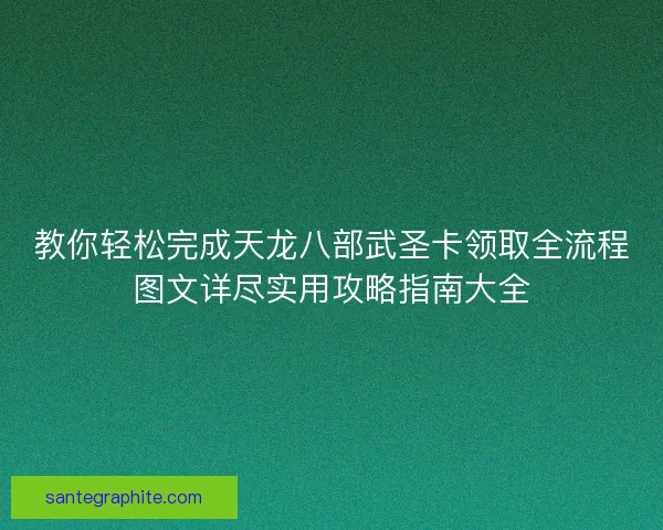 教你轻松完成天龙八部武圣卡领取全流程图文详尽实用攻略指南大全
