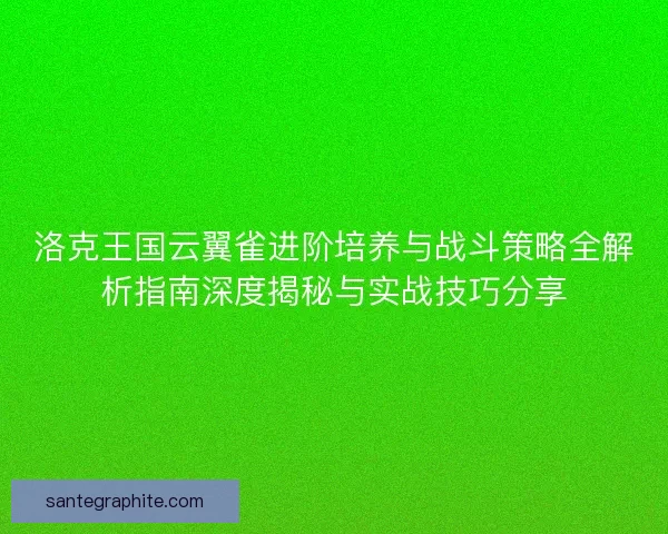 洛克王国云翼雀进阶培养与战斗策略全解析指南深度揭秘与实战技巧分享