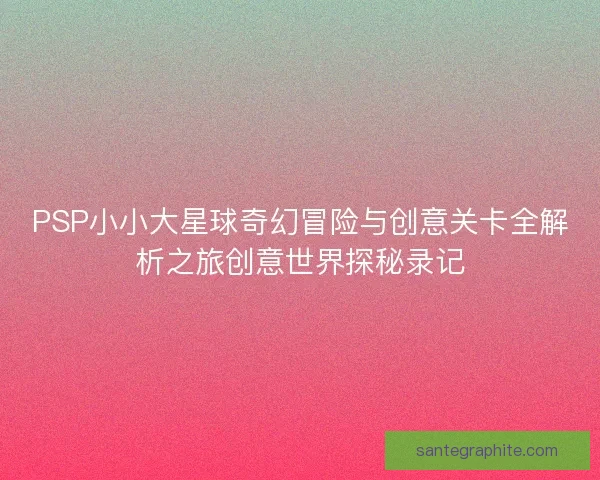 PSP小小大星球奇幻冒险与创意关卡全解析之旅创意世界探秘录记