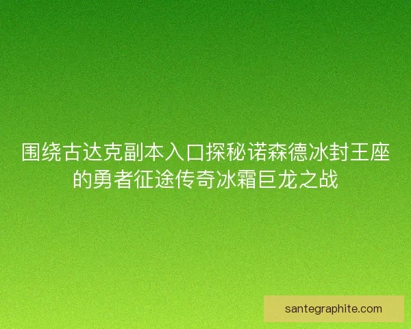 围绕古达克副本入口探秘诺森德冰封王座的勇者征途传奇冰霜巨龙之战