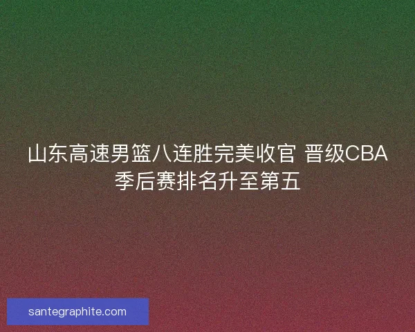 山东高速男篮八连胜完美收官 晋级CBA季后赛排名升至第五