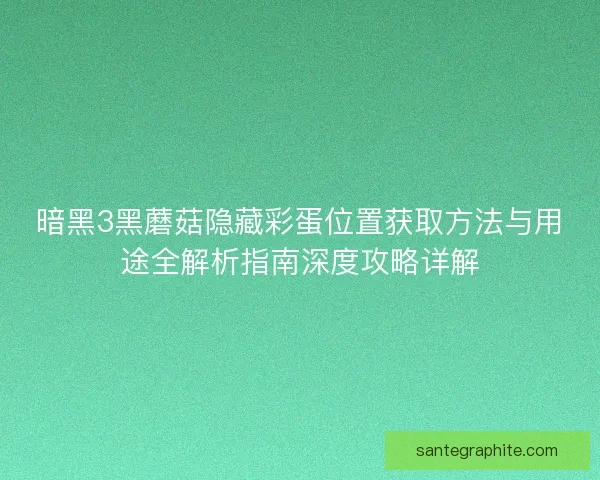 暗黑3黑蘑菇隐藏彩蛋位置获取方法与用途全解析指南深度攻略详解