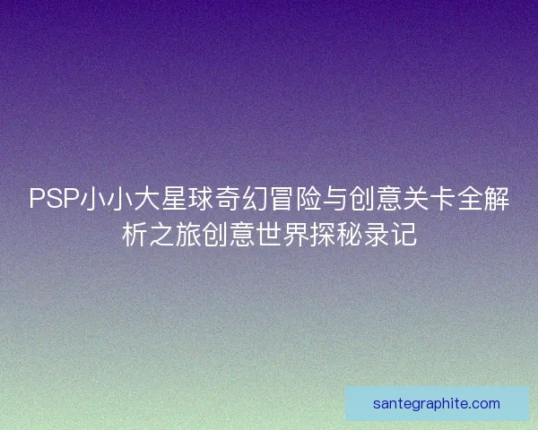 PSP小小大星球奇幻冒险与创意关卡全解析之旅创意世界探秘录记