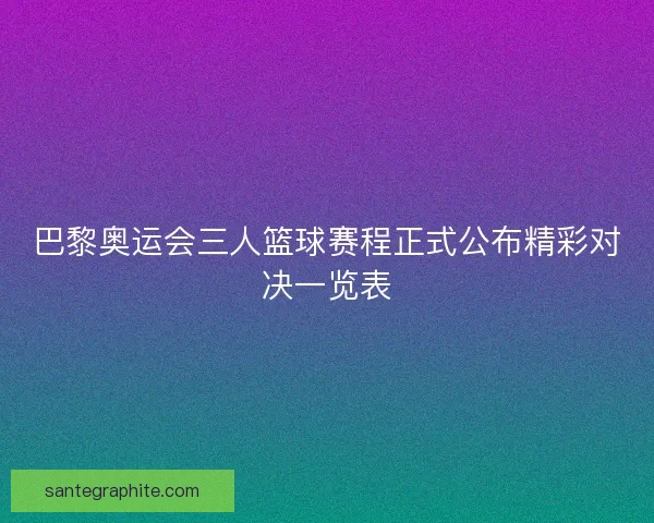 巴黎奥运会三人篮球赛程正式公布精彩对决一览表