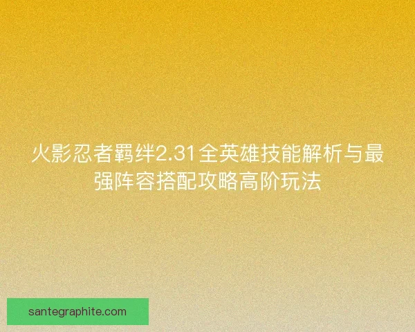 火影忍者羁绊2.31全英雄技能解析与最强阵容搭配攻略高阶玩法