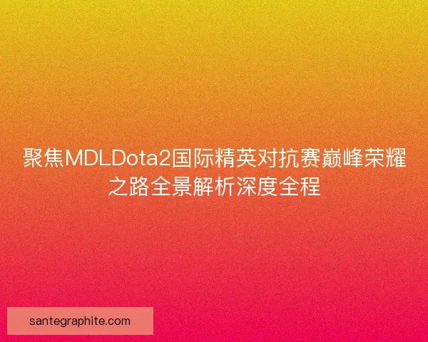聚焦MDLDota2国际精英对抗赛巅峰荣耀之路全景解析深度全程