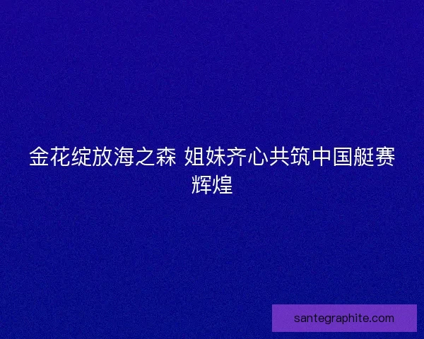金花绽放海之森 姐妹齐心共筑中国艇赛辉煌