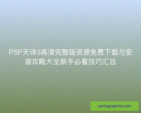 PSP天诛3高清完整版资源免费下载与安装攻略大全新手必看技巧汇总