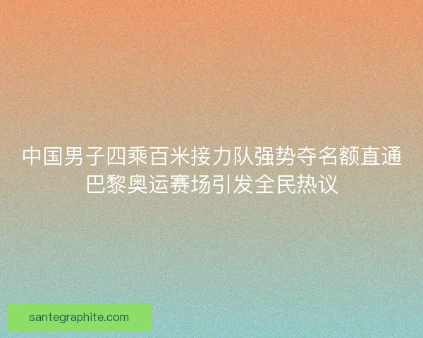 中国男子四乘百米接力队强势夺名额直通巴黎奥运赛场引发全民热议