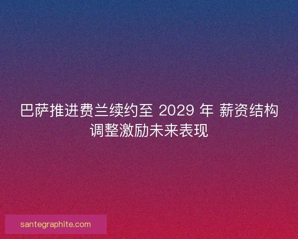 巴萨推进费兰续约至 2029 年 薪资结构调整激励未来表现