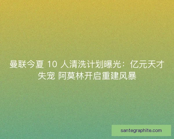 曼联今夏 10 人清洗计划曝光：亿元天才失宠 阿莫林开启重建风暴