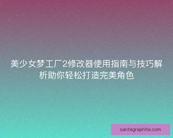 美少女梦工厂2修改器使用指南与技巧解析助你轻松打造完美角色