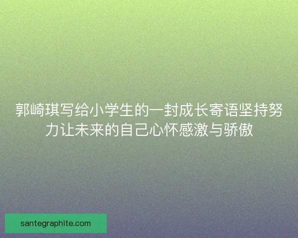 郭崎琪写给小学生的一封成长寄语坚持努力让未来的自己心怀感激与骄傲