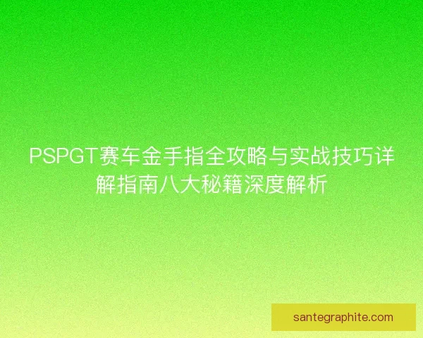 PSPGT赛车金手指全攻略与实战技巧详解指南八大秘籍深度解析