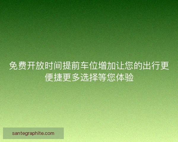 免费开放时间提前车位增加让您的出行更便捷更多选择等您体验