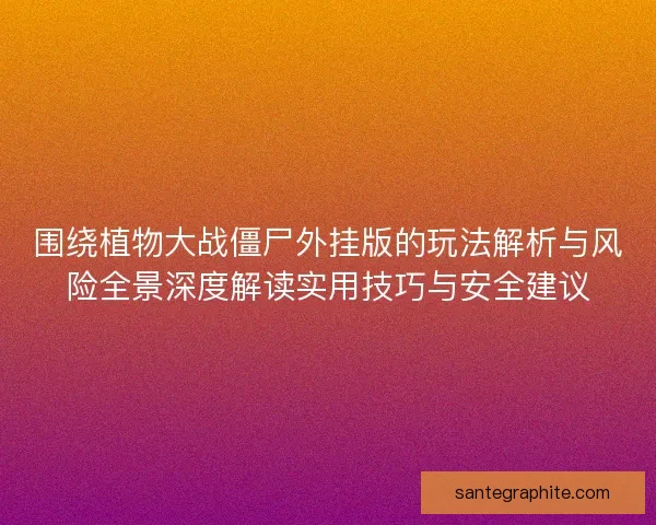 围绕植物大战僵尸外挂版的玩法解析与风险全景深度解读实用技巧与安全建议