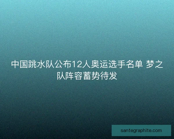 中国跳水队公布12人奥运选手名单 梦之队阵容蓄势待发