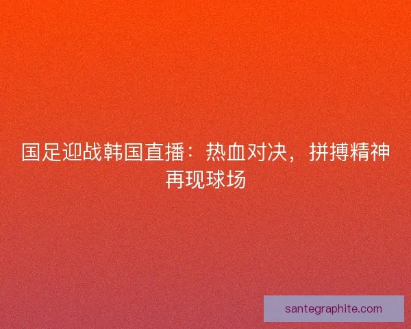 国足迎战韩国直播：热血对决，拼搏精神再现球场