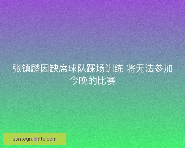 张镇麟因缺席球队踩场训练 将无法参加今晚的比赛